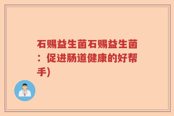 石赐益生菌石赐益生菌:促进肠道健康的好帮手) 石赐益生菌石赐益生菌:促进肠道健康的好帮手)