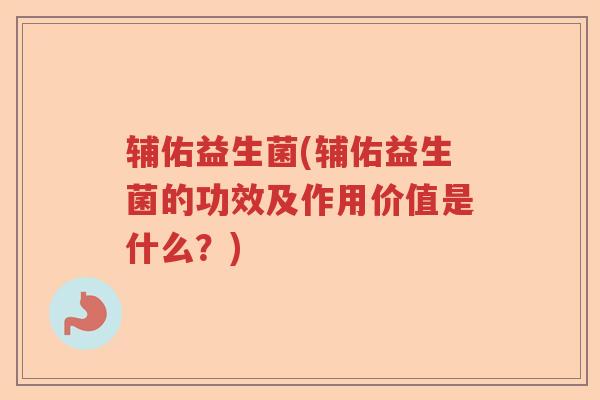 辅佑益生菌(辅佑益生菌的功效及作用价值是什么？)