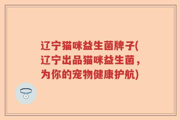辽宁猫咪益生菌牌子(辽宁出品猫咪益生菌，为你的宠物健康护航)
