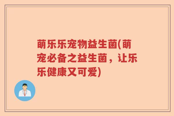 萌乐乐宠物益生菌(萌宠必备之益生菌,让乐乐健康又可爱) 萌乐乐宠物益生菌(萌宠必备之益生菌,让乐乐健康又可爱)