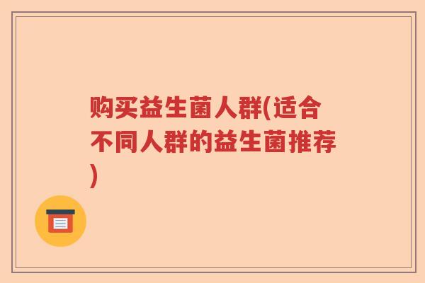 购买益生菌人群(适合不同人群的益生菌推荐) 购买益生菌人群(适合不同人群的益生菌推荐)