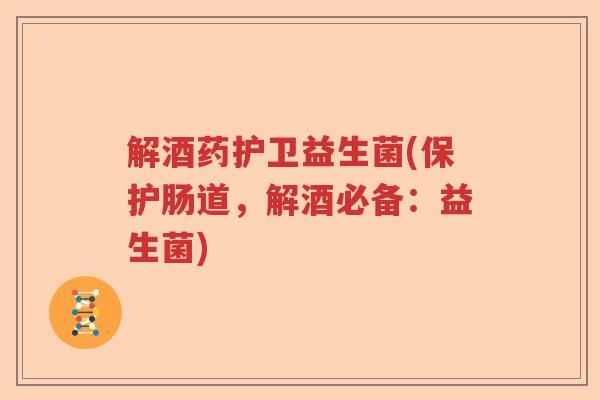 解酒药护卫益生菌(保护肠道,解酒必备:益生菌) 解酒药护卫益生菌(保护肠道,解酒必备:益生菌)