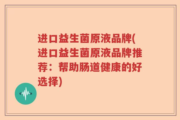 进口益生菌原液品牌(进口益生菌原液品牌推荐：帮助肠道健康的好选择)