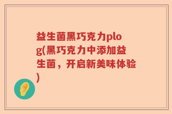 益生菌黑巧克力plog(黑巧克力中添加益生菌,开启新美味体验) 益生菌黑巧克力plog(黑巧克力中添加益生菌,开启新美味体验)