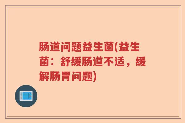 肠道问题益生菌(益生菌:舒缓肠道不适,缓解肠胃问题) 肠道问题益生菌(益生菌:舒缓肠道不适,缓解肠胃问题)