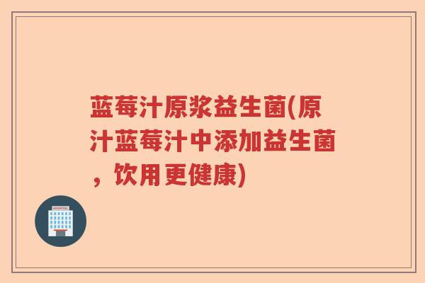 蓝莓汁原浆益生菌(原汁蓝莓汁中添加益生菌,饮用更健康) 蓝莓汁原浆益生菌(原汁蓝莓汁中添加益生菌,饮用更健康)