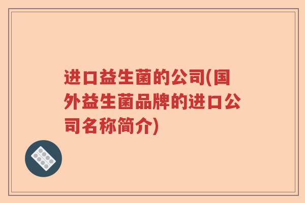 进口益生菌的公司(国外益生菌品牌的进口公司名称简介) 进口益生菌的公司(国外益生菌品牌的进口公司名称简介)