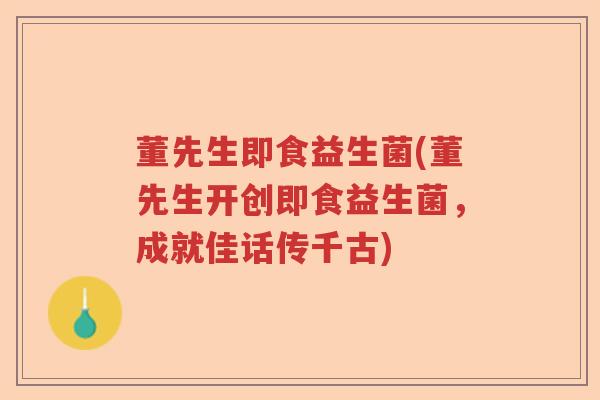 董先生即食益生菌(董先生开创即食益生菌,成就佳话传千古) 董先生即食益生菌(董先生开创即食益生菌,成就佳话传千古)