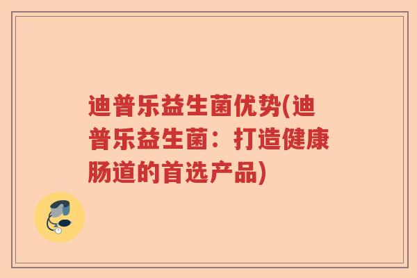 迪普乐益生菌优势(迪普乐益生菌：打造健康肠道的首选产品)