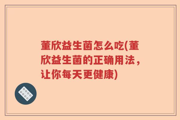 董欣益生菌怎么吃(董欣益生菌的正确用法，让你每天更健康)
