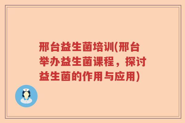 邢台益生菌培训(邢台举办益生菌课程,探讨益生菌的作用与应用) 邢台益生菌培训(邢台举办益生菌课程,探讨益生菌的作用与应用)