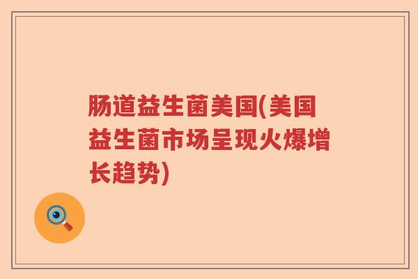 肠道益生菌美国(美国益生菌市场呈现火爆增长趋势) 肠道益生菌美国(美国益生菌市场呈现火爆增长趋势)