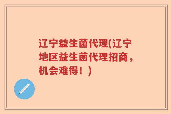 辽宁益生菌代理(辽宁地区益生菌代理招商，机会难得！)