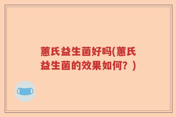 蕙氏益生菌好吗(蕙氏益生菌的效果如何?) 蕙氏益生菌好吗(蕙氏益生菌的效果如何?)