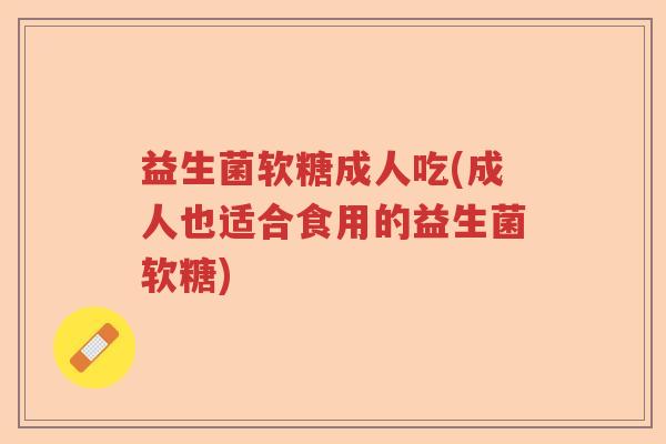 益生菌软糖成人吃(成人也适合食用的益生菌软糖) 益生菌软糖成人吃(成人也适合食用的益生菌软糖)