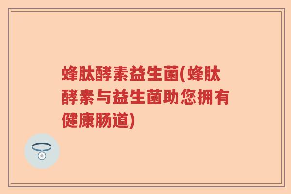蜂肽酵素益生菌(蜂肽酵素与益生菌助您拥有健康肠道) 蜂肽酵素益生菌(蜂肽酵素与益生菌助您拥有健康肠道)