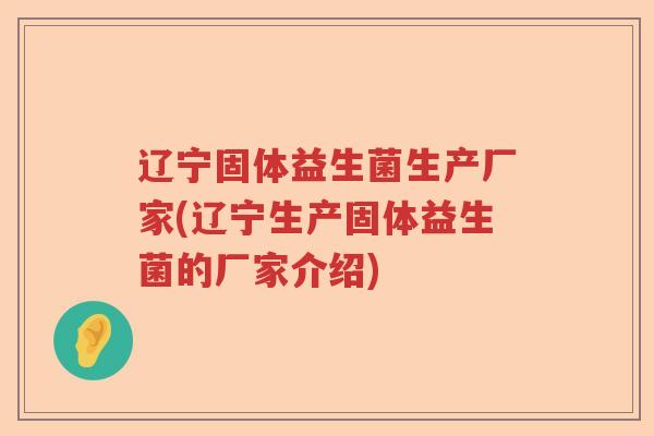 辽宁固体益生菌生产厂家(辽宁生产固体益生菌的厂家介绍) 辽宁固体益生菌生产厂家(辽宁生产固体益生菌的厂家介绍)
