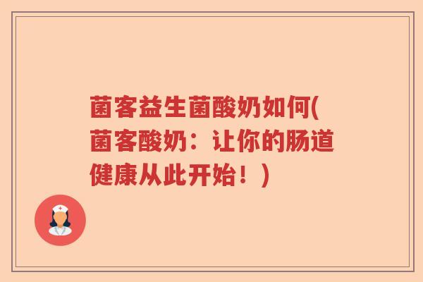 菌客益生菌酸奶如何(菌客酸奶:让你的肠道健康从此开始!) 菌客益生菌酸奶如何(菌客酸奶:让你的肠道健康从此开始!)