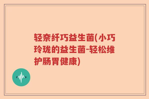 轻奈纤巧益生菌(小巧玲珑的益生菌-轻松维护肠胃健康) 轻奈纤巧益生菌(小巧玲珑的益生菌-轻松维护肠胃健康)