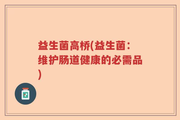 益生菌高桥(益生菌:维护肠道健康的必需品) 益生菌高桥(益生菌:维护肠道健康的必需品)