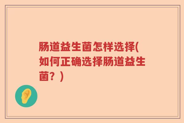 肠道益生菌怎样选择(如何正确选择肠道益生菌?) 肠道益生菌怎样选择(如何正确选择肠道益生菌?)