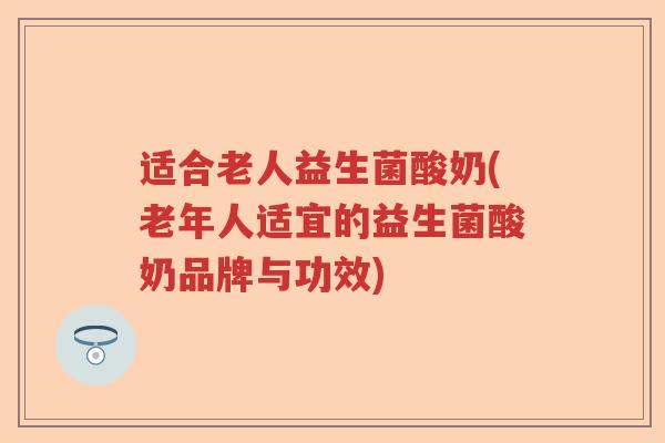 适合老人益生菌酸奶(老年人适宜的益生菌酸奶品牌与功效) 适合老人益生菌酸奶(老年人适宜的益生菌酸奶品牌与功效)