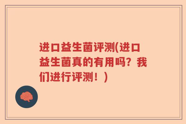 进口益生菌评测(进口益生菌真的有用吗？我们进行评测！)