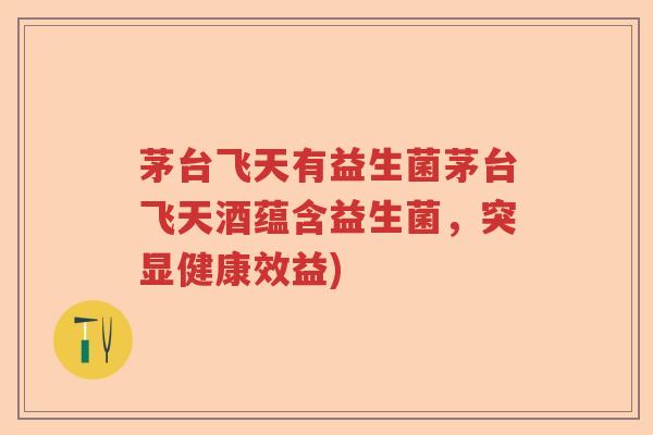 茅台飞天有益生菌茅台飞天酒蕴含益生菌,突显健康效益) 茅台飞天有益生菌茅台飞天酒蕴含益生菌,突显健康效益)
