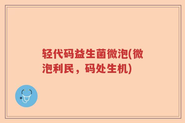 轻代码益生菌微泡(微泡利民，码处生机)