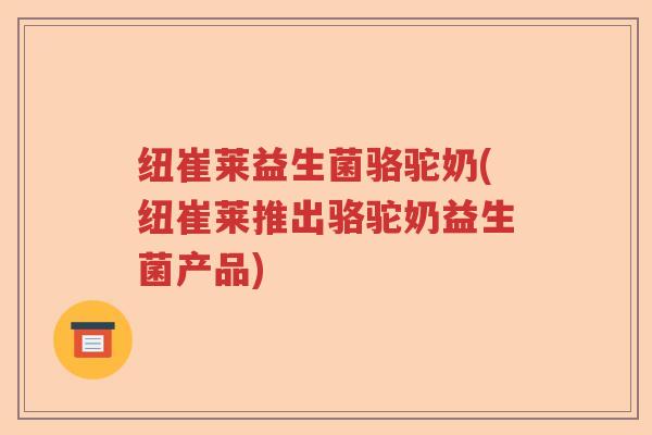 纽崔莱益生菌骆驼奶(纽崔莱推出骆驼奶益生菌产品) 纽崔莱益生菌骆驼奶(纽崔莱推出骆驼奶益生菌产品)