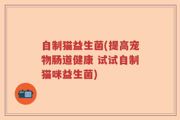 自制猫益生菌(提高宠物肠道健康 试试自制猫咪益生菌) 自制猫益生菌(提高宠物肠道健康 试试自制猫咪益生菌)