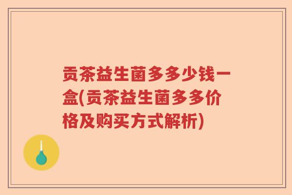 贡茶益生菌多多少钱一盒(贡茶益生菌多多价格及购买方式解析) 贡茶益生菌多多少钱一盒(贡茶益生菌多多价格及购买方式解析)