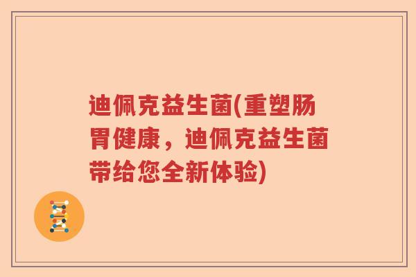 迪佩克益生菌(重塑肠胃健康,迪佩克益生菌带给您全新体验) 迪佩克益生菌(重塑肠胃健康,迪佩克益生菌带给您全新体验)
