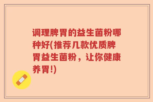 调理脾胃的益生菌粉哪种好(推荐几款优质脾胃益生菌粉，让你健康养胃!)