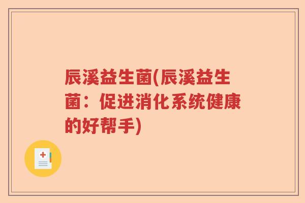 辰溪益生菌(辰溪益生菌:促进消化系统健康的好帮手) 辰溪益生菌(辰溪益生菌:促进消化系统健康的好帮手)