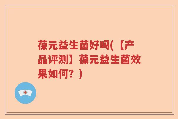 葆元益生菌好吗(【产品评测】葆元益生菌效果如何?) 葆元益生菌好吗(【产品评测】葆元益生菌效果如何?)