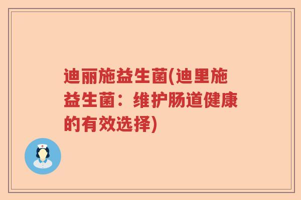 迪丽施益生菌(迪里施益生菌:维护肠道健康的有效选择) 迪丽施益生菌(迪里施益生菌:维护肠道健康的有效选择)
