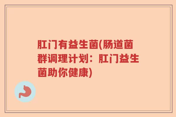 肛门有益生菌(肠道菌群调理计划:肛门益生菌助你健康) 肛门有益生菌(肠道菌群调理计划:肛门益生菌助你健康)
