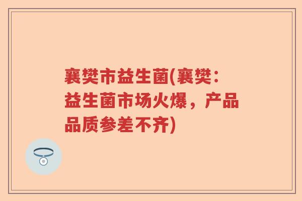襄樊市益生菌(襄樊:益生菌市场火爆,产品品质参差不齐) 襄樊市益生菌(襄樊:益生菌市场火爆,产品品质参差不齐)