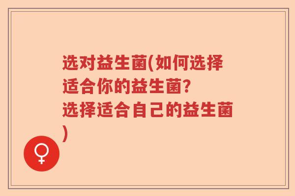 选对益生菌(如何选择适合你的益生菌? 选择适合自己的益生菌) 选对益生菌(如何选择适合你的益生菌? 选择适合自己的益生菌)