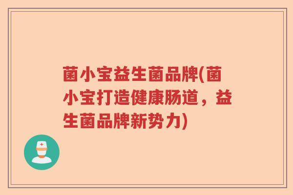 菌小宝益生菌品牌(菌小宝打造健康肠道,益生菌品牌新势力) 菌小宝益生菌品牌(菌小宝打造健康肠道,益生菌品牌新势力)