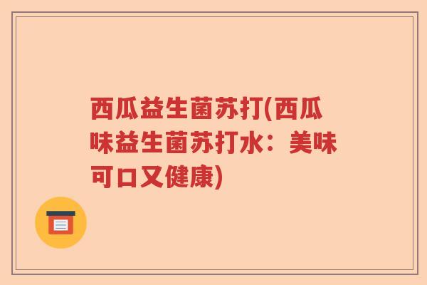 西瓜益生菌苏打(西瓜味益生菌苏打水:美味可口又健康) 西瓜益生菌苏打(西瓜味益生菌苏打水:美味可口又健康)