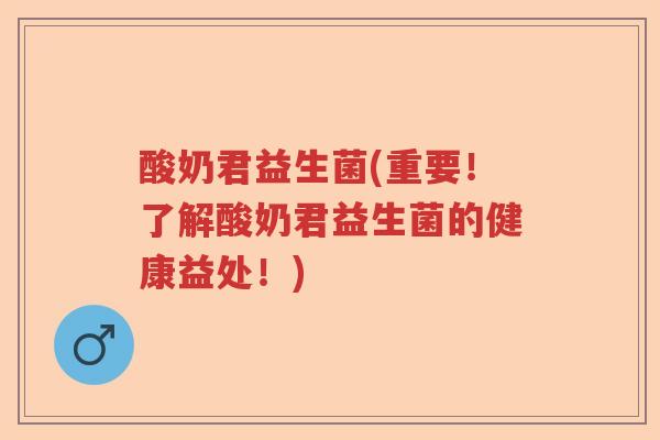 酸奶君益生菌(重要!了解酸奶君益生菌的健康益处!) 酸奶君益生菌(重要!了解酸奶君益生菌的健康益处!)