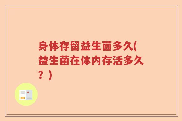身体存留益生菌多久(益生菌在体内存活多久?) 身体存留益生菌多久(益生菌在体内存活多久?)