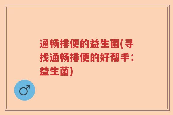通畅排便的益生菌(寻找通畅排便的好帮手：益生菌)