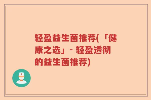 轻盈益生菌推荐(「健康之选」- 轻盈透彻的益生菌推荐) 轻盈益生菌推荐(「健康之选」- 轻盈透彻的益生菌推荐)