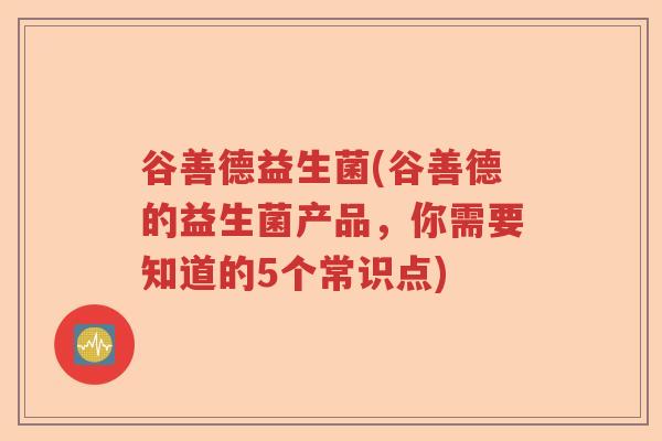 谷善德益生菌(谷善德的益生菌产品,你需要知道的5个常识点) 谷善德益生菌(谷善德的益生菌产品,你需要知道的5个常识点)