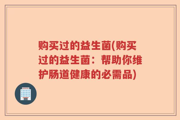 购买过的益生菌(购买过的益生菌：帮助你维护肠道健康的必需品)