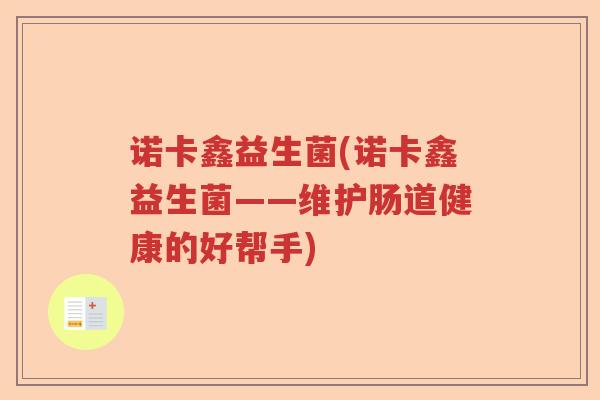 诺卡鑫益生菌(诺卡鑫益生菌——维护肠道健康的好帮手) 诺卡鑫益生菌(诺卡鑫益生菌——维护肠道健康的好帮手)