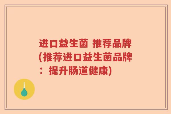 进口益生菌 推荐品牌(推荐进口益生菌品牌：提升肠道健康)